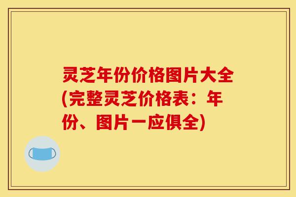 灵芝年份价格图片大全(完整灵芝价格表:年份、图片一应俱全) 灵芝年份价格图片大全(完整灵芝价格表:年份、图片一应俱全)