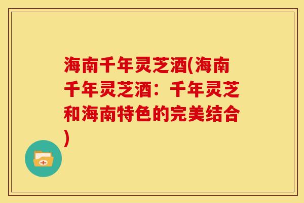 海南千年灵芝酒(海南千年灵芝酒:千年灵芝和海南特色的完美结合) 海南千年灵芝酒(海南千年灵芝酒:千年灵芝和海南特色的完美结合)