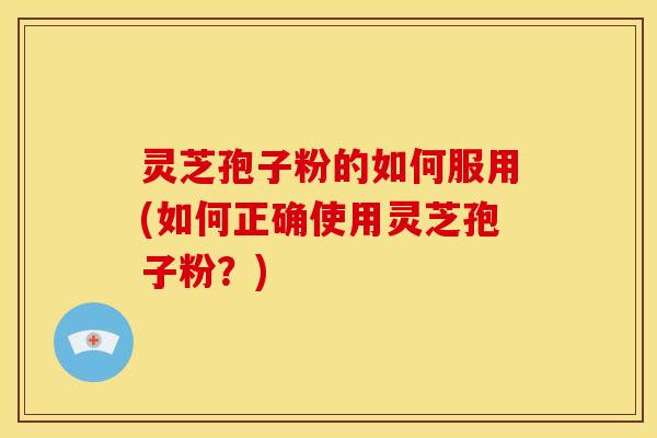 灵芝孢子粉的如何服用(如何正确使用灵芝孢子粉?) 灵芝孢子粉的如何服用(如何正确使用灵芝孢子粉?)