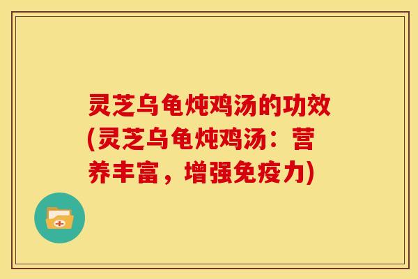 灵芝乌龟炖鸡汤的功效(灵芝乌龟炖鸡汤：营养丰富，增强免疫力)