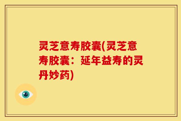 灵芝意寿胶囊(灵芝意寿胶囊:延年益寿的灵丹妙药) 灵芝意寿胶囊(灵芝意寿胶囊:延年益寿的灵丹妙药)