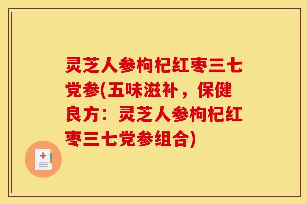 灵芝人参枸杞红枣三七党参(五味滋补,保健良方:灵芝人参枸杞红枣三七党参组合) 灵芝人参枸杞红枣三七党参(五味滋补,保健良方:灵芝人参枸杞红枣三七党参组合)