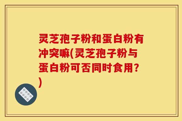 灵芝孢子粉和蛋白粉有冲突嘛(灵芝孢子粉与蛋白粉可否同时食用？)