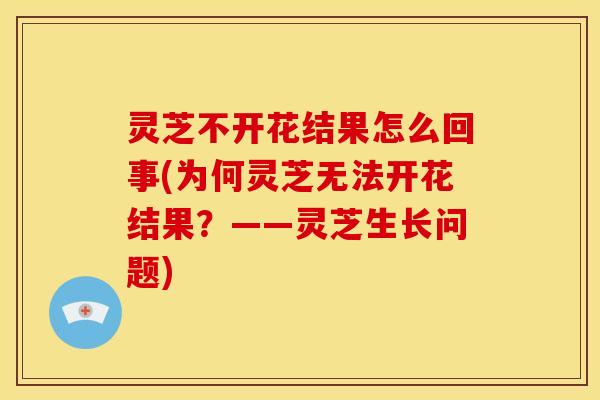 灵芝不开花结果怎么回事(为何灵芝无法开花结果?——灵芝生长问题) 灵芝不开花结果怎么回事(为何灵芝无法开花结果?——灵芝生长问题)