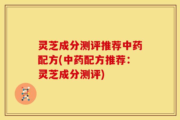 灵芝成分测评推荐配方(配方推荐:灵芝成分测评) 灵芝成分测评推荐配方(配方推荐:灵芝成分测评)