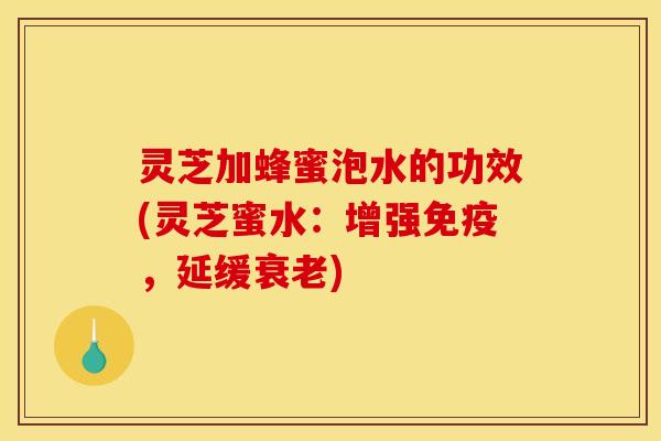 灵芝加蜂蜜泡水的功效(灵芝蜜水:增强免疫,延缓) 灵芝加蜂蜜泡水的功效(灵芝蜜水:增强免疫,延缓)