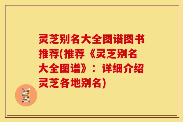 灵芝别名大全图谱图书推荐(推荐《灵芝别名大全图谱》:详细介绍灵芝各地别名) 灵芝别名大全图谱图书推荐(推荐《灵芝别名大全图谱》:详细介绍灵芝各地别名)