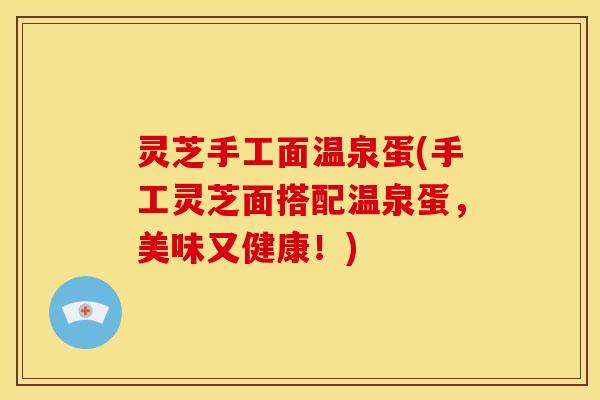 灵芝手工面温泉蛋(手工灵芝面搭配温泉蛋,美味又健康!) 灵芝手工面温泉蛋(手工灵芝面搭配温泉蛋,美味又健康!)