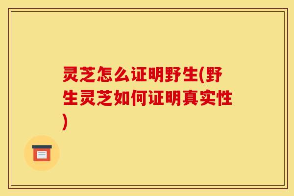 灵芝怎么证明野生(野生灵芝如何证明真实性) 灵芝怎么证明野生(野生灵芝如何证明真实性)