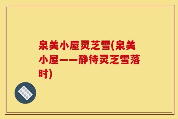 泉美小屋灵芝雪(泉美小屋——静待灵芝雪落时) 泉美小屋灵芝雪(泉美小屋——静待灵芝雪落时)