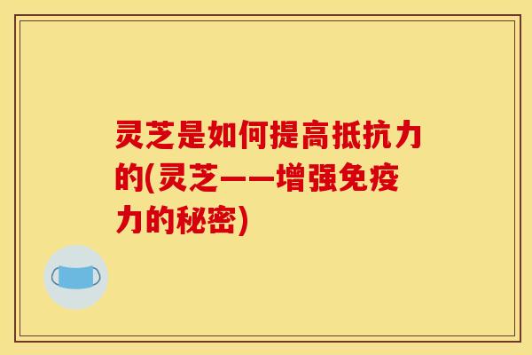灵芝是如何提高抵抗力的(灵芝——增强免疫力的秘密) 灵芝是如何提高抵抗力的(灵芝——增强免疫力的秘密)