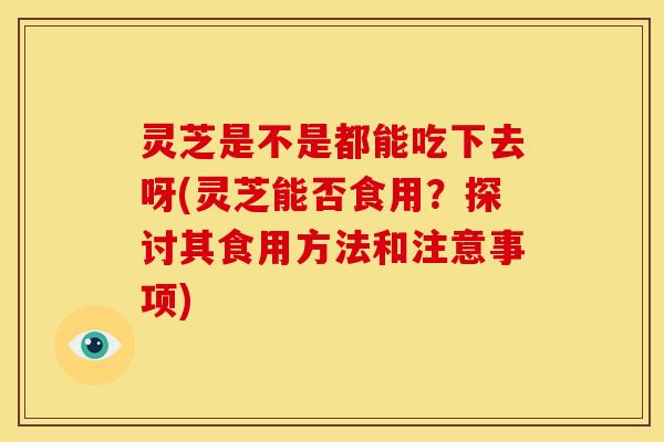 灵芝是不是都能吃下去呀(灵芝能否食用?探讨其食用方法和注意事项) 灵芝是不是都能吃下去呀(灵芝能否食用?探讨其食用方法和注意事项)