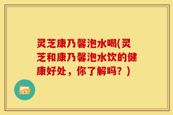 灵芝康乃馨泡水喝(灵芝和康乃馨泡水饮的健康好处,你了解吗?) 灵芝康乃馨泡水喝(灵芝和康乃馨泡水饮的健康好处,你了解吗?)