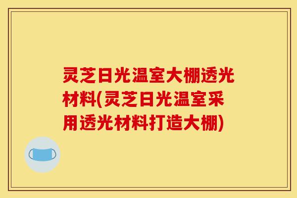 灵芝日光温室大棚透光材料(灵芝日光温室采用透光材料打造大棚)