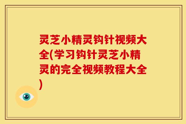灵芝小精灵钩针视频大全(学习钩针灵芝小精灵的完全视频教程大全) 灵芝小精灵钩针视频大全(学习钩针灵芝小精灵的完全视频教程大全)
