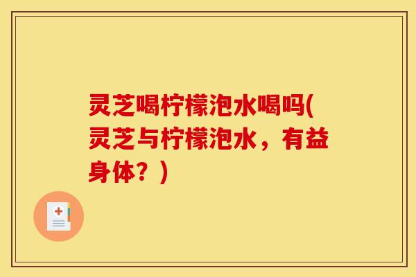 灵芝喝柠檬泡水喝吗(灵芝与柠檬泡水,有益身体?) 灵芝喝柠檬泡水喝吗(灵芝与柠檬泡水,有益身体?)