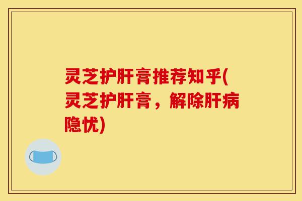 灵芝膏推荐知乎(灵芝膏,解除隐忧) 灵芝膏推荐知乎(灵芝膏,解除隐忧)