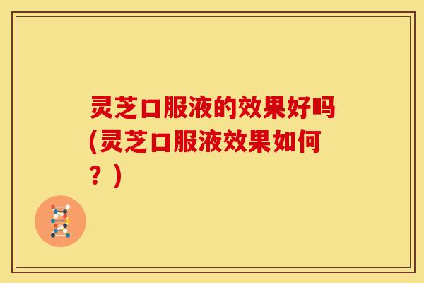 灵芝口服液的效果好吗(灵芝口服液效果如何?) 灵芝口服液的效果好吗(灵芝口服液效果如何?)