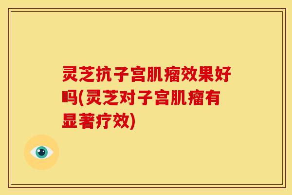 灵芝抗子宫效果好吗(灵芝对子宫有显著疗效) 灵芝抗子宫效果好吗(灵芝对子宫有显著疗效)
