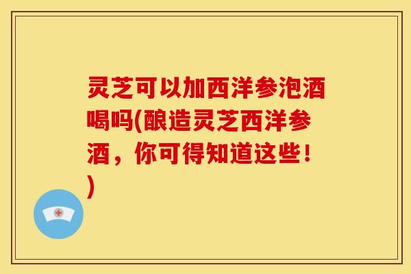 灵芝可以加西洋参泡酒喝吗(酿造灵芝西洋参酒,你可得知道这些!) 灵芝可以加西洋参泡酒喝吗(酿造灵芝西洋参酒,你可得知道这些!)