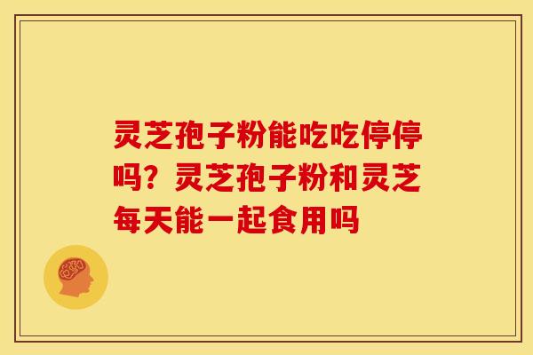 灵芝孢子粉能吃吃停停吗?灵芝孢子粉和灵芝每天能一起食用吗 灵芝孢子粉能吃吃停停吗?灵芝孢子粉和灵芝每天能一起食用吗