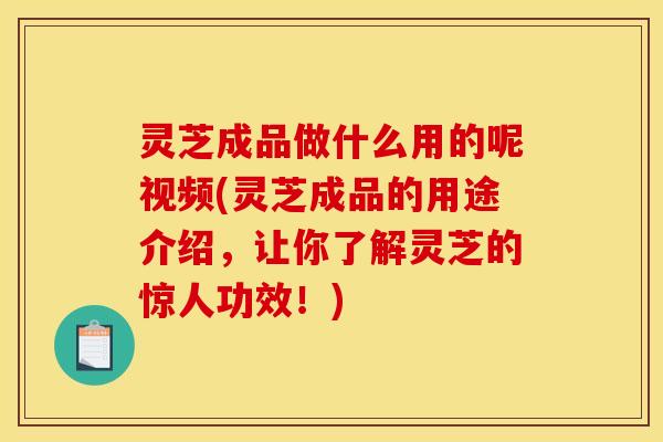 灵芝成品做什么用的呢视频(灵芝成品的用途介绍,让你了解灵芝的惊人功效!) 灵芝成品做什么用的呢视频(灵芝成品的用途介绍,让你了解灵芝的惊人功效!)