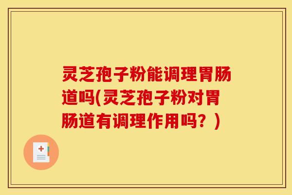 灵芝孢子粉能调理道吗(灵芝孢子粉对道有调理作用吗？)