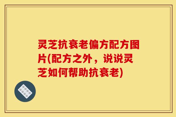 灵芝抗偏方配方图片(配方之外,说说灵芝如何帮助抗) 灵芝抗偏方配方图片(配方之外,说说灵芝如何帮助抗)