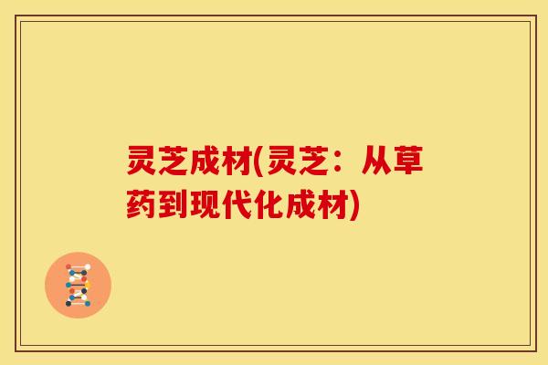 灵芝成材(灵芝:从草药到现代化成材) 灵芝成材(灵芝:从草药到现代化成材)