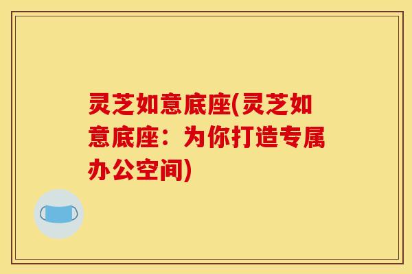 灵芝如意底座(灵芝如意底座:为你打造专属办公空间) 灵芝如意底座(灵芝如意底座:为你打造专属办公空间)