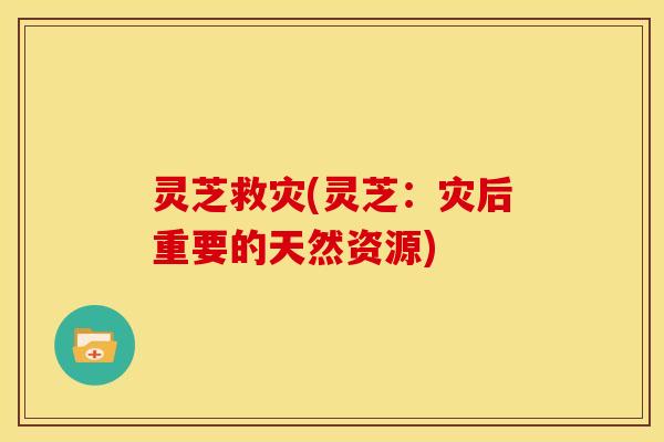 灵芝救灾(灵芝:灾后重要的天然资源) 灵芝救灾(灵芝:灾后重要的天然资源)