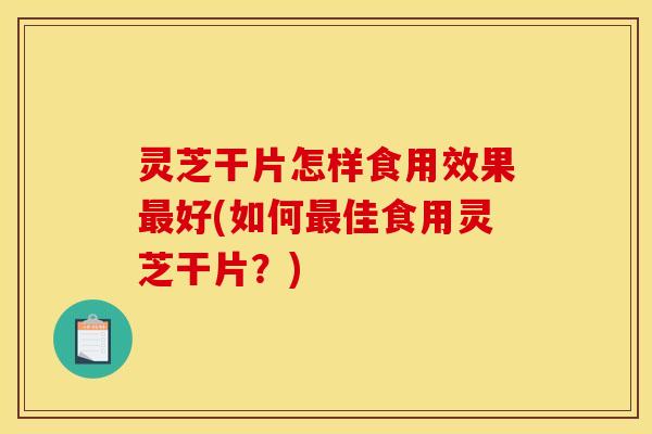 灵芝干片怎样食用效果好(如何佳食用灵芝干片?) 灵芝干片怎样食用效果好(如何佳食用灵芝干片?)