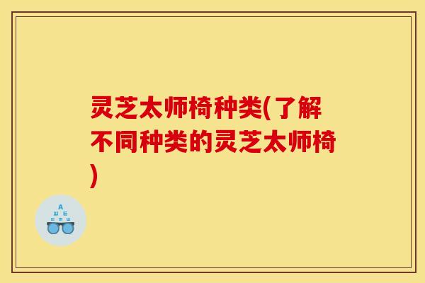 灵芝太师椅种类(了解不同种类的灵芝太师椅) 灵芝太师椅种类(了解不同种类的灵芝太师椅)