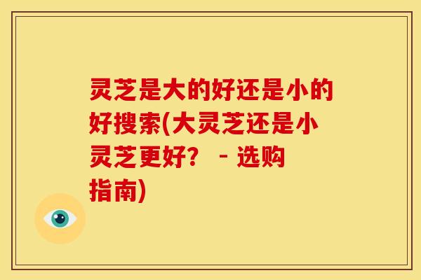 灵芝是大的好还是小的好搜索(大灵芝还是小灵芝更好? - 选购指南) 灵芝是大的好还是小的好搜索(大灵芝还是小灵芝更好? - 选购指南)