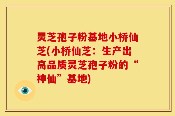 灵芝孢子粉基地小桥仙芝(小桥仙芝：生产出高品质灵芝孢子粉的“神仙”基地)