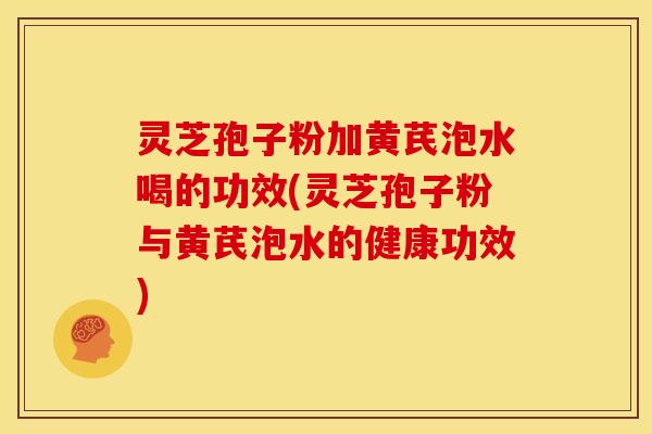 灵芝孢子粉加黄芪泡水喝的功效(灵芝孢子粉与黄芪泡水的健康功效) 灵芝孢子粉加黄芪泡水喝的功效(灵芝孢子粉与黄芪泡水的健康功效)