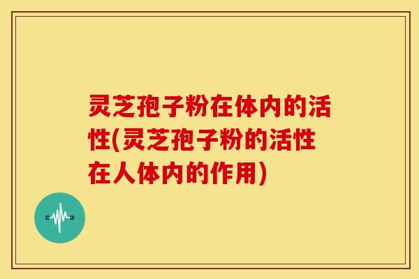 灵芝孢子粉在体内的活性(灵芝孢子粉的活性在人体内的作用) 灵芝孢子粉在体内的活性(灵芝孢子粉的活性在人体内的作用)
