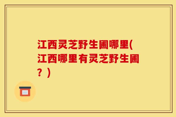 江西灵芝野生圃哪里(江西哪里有灵芝野生圃?) 江西灵芝野生圃哪里(江西哪里有灵芝野生圃?)