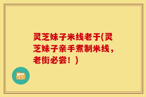 灵芝妹子米线老于(灵芝妹子亲手煮制米线,老街必尝!) 灵芝妹子米线老于(灵芝妹子亲手煮制米线,老街必尝!)