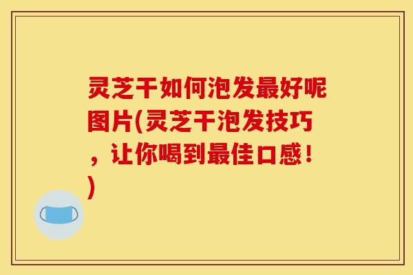 灵芝干如何泡发好呢图片(灵芝干泡发技巧,让你喝到佳口感!) 灵芝干如何泡发好呢图片(灵芝干泡发技巧,让你喝到佳口感!)