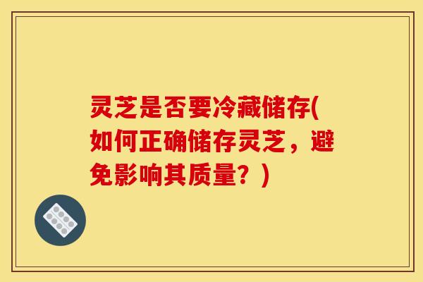 灵芝是否要冷藏储存(如何正确储存灵芝,避免影响其质量?) 灵芝是否要冷藏储存(如何正确储存灵芝,避免影响其质量?)