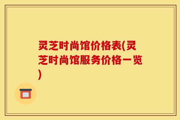 灵芝时尚馆价格表(灵芝时尚馆服务价格一览)