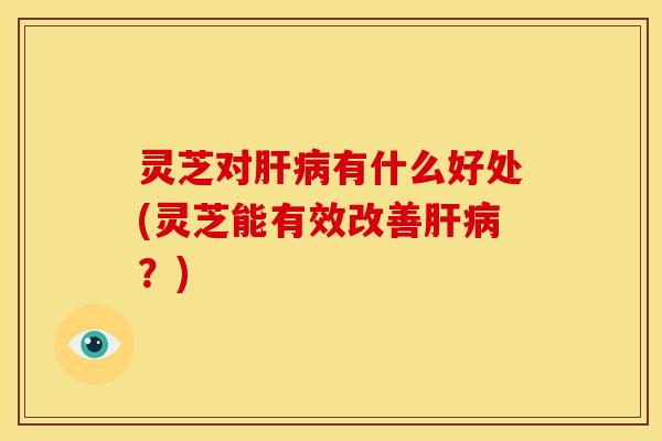 灵芝对有什么好处(灵芝能有效改善?) 灵芝对有什么好处(灵芝能有效改善?)