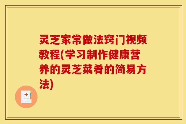 灵芝家常做法窍门视频教程(学习制作健康营养的灵芝菜肴的简易方法) 灵芝家常做法窍门视频教程(学习制作健康营养的灵芝菜肴的简易方法)