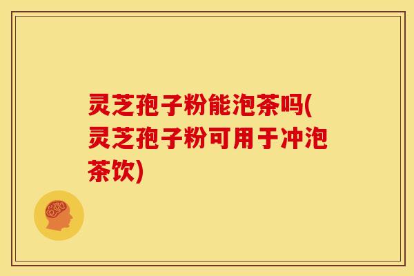 灵芝孢子粉能泡茶吗(灵芝孢子粉可用于冲泡茶饮) 灵芝孢子粉能泡茶吗(灵芝孢子粉可用于冲泡茶饮)
