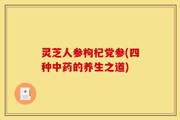 灵芝人参枸杞党参(四种的养生之道) 灵芝人参枸杞党参(四种的养生之道)