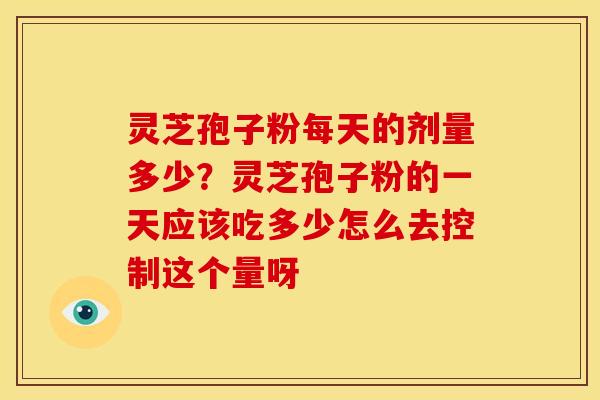 灵芝孢子粉每天的剂量多少?灵芝孢子粉的一天应该吃多少怎么去控制这个量呀 灵芝孢子粉每天的剂量多少?灵芝孢子粉的一天应该吃多少怎么去控制这个量呀