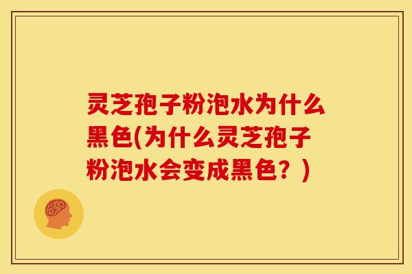 灵芝孢子粉泡水为什么黑色(为什么灵芝孢子粉泡水会变成黑色？)