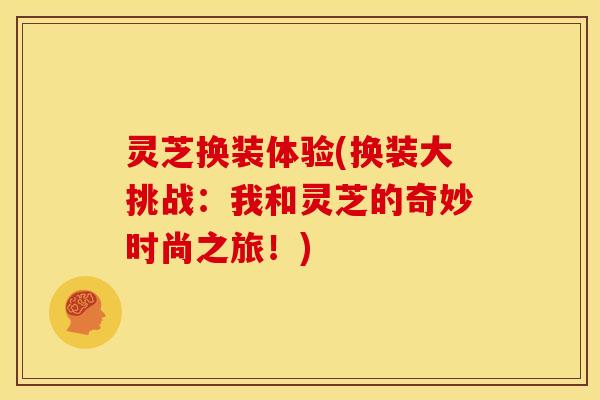 灵芝换装体验(换装大挑战：我和灵芝的奇妙时尚之旅！)