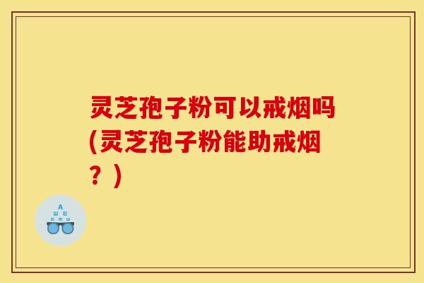 灵芝孢子粉可以戒烟吗(灵芝孢子粉能助戒烟?) 灵芝孢子粉可以戒烟吗(灵芝孢子粉能助戒烟?)